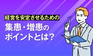 経営を安定させるための集患・増患のポイントとは？